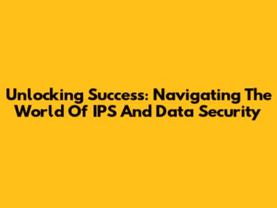 Unlocking Success: Navigating The World Of IPS And Data Security