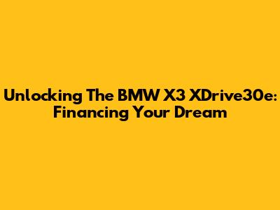 Unlocking The BMW X3 XDrive30e: Financing Your Dream