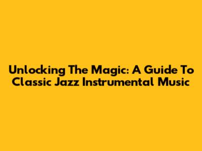 Unlocking The Magic: A Guide To Classic Jazz Instrumental Music