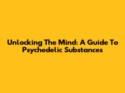 Unlocking The Mind: A Guide To Psychedelic Substances