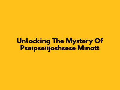 Unlocking The Mystery Of Pseipseiijoshsese Minott
