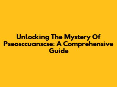 Unlocking The Mystery Of Pseosccuanscse: A Comprehensive Guide