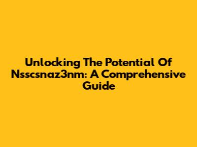 Unlocking The Potential Of Nsscsnaz3nm: A Comprehensive Guide