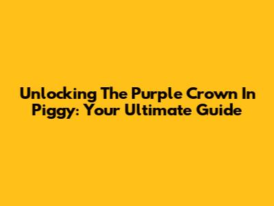 Unlocking The Purple Crown In Piggy: Your Ultimate Guide