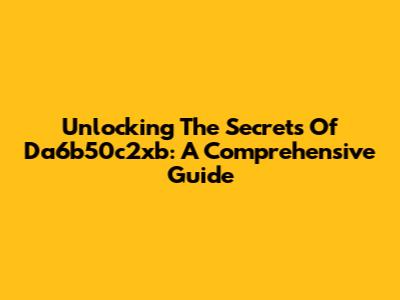 Unlocking The Secrets Of Da6b50c2xb: A Comprehensive Guide