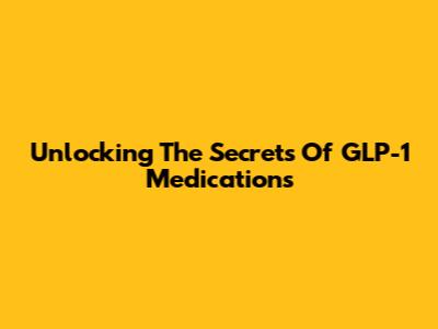 Unlocking The Secrets Of GLP-1 Medications