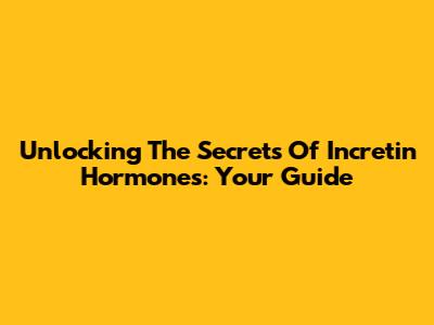 Unlocking The Secrets Of Incretin Hormones: Your Guide