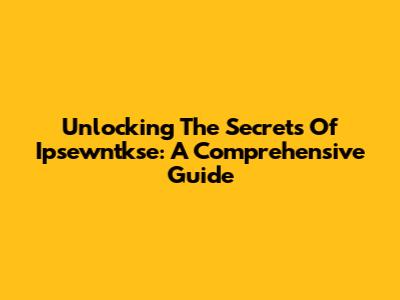 Unlocking The Secrets Of Ipsewntkse: A Comprehensive Guide
