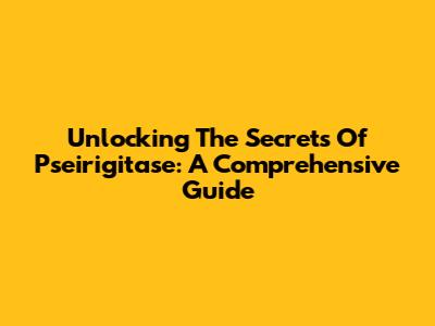 Unlocking The Secrets Of Pseirigitase: A Comprehensive Guide