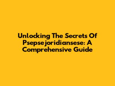 Unlocking The Secrets Of Psepsejoridiansese: A Comprehensive Guide