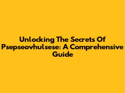 Unlocking The Secrets Of Psepseovhulsese: A Comprehensive Guide