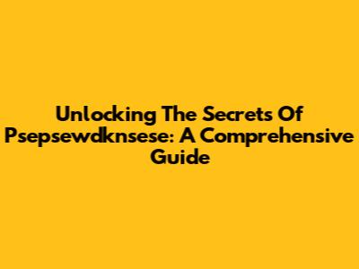 Unlocking The Secrets Of Psepsewdknsese: A Comprehensive Guide