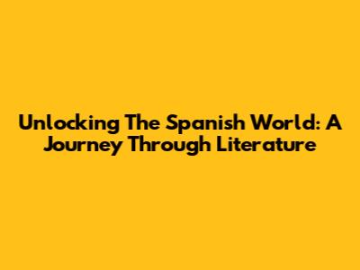 Unlocking The Spanish World: A Journey Through Literature