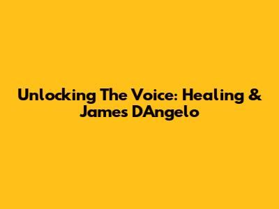 Unlocking The Voice: Healing & James D'Angelo