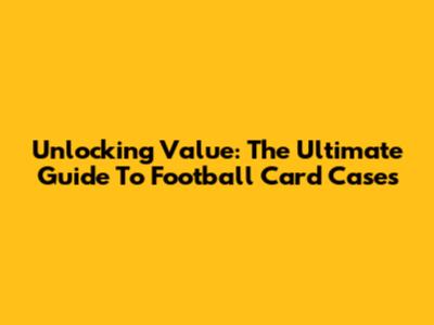 Unlocking Value: The Ultimate Guide To Football Card Cases