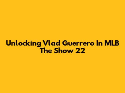 Unlocking Vlad Guerrero In MLB The Show 22