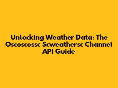 Unlocking Weather Data: The Oscoscossc Scweathersc Channel API Guide
