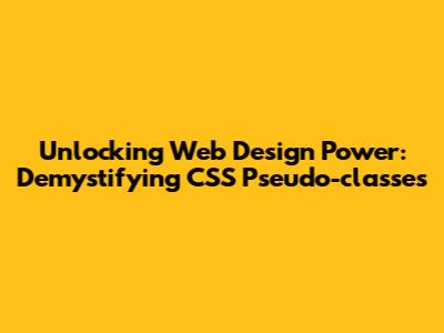 Unlocking Web Design Power: Demystifying CSS Pseudo-classes
