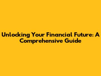 Unlocking Your Financial Future: A Comprehensive Guide