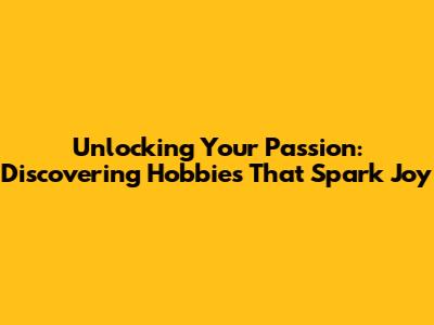 Unlocking Your Passion: Discovering Hobbies That Spark Joy