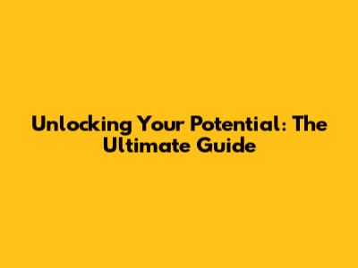 Unlocking Your Potential: The Ultimate Guide