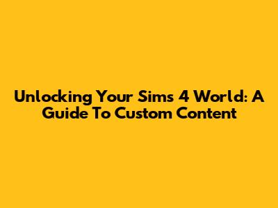 Unlocking Your Sims 4 World: A Guide To Custom Content