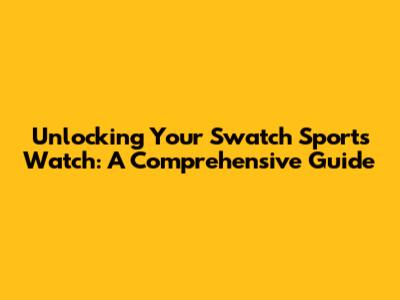 Unlocking Your Swatch Sports Watch: A Comprehensive Guide