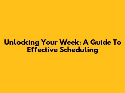 Unlocking Your Week: A Guide To Effective Scheduling