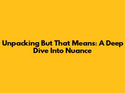 Unpacking 'But That Means': A Deep Dive Into Nuance