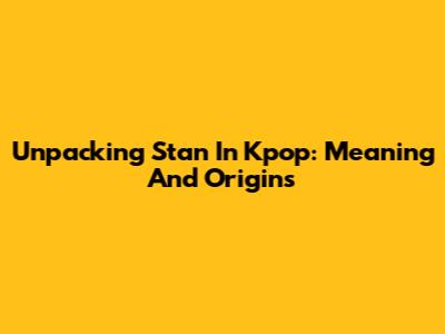 Unpacking 'Stan' In Kpop: Meaning And Origins