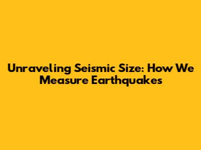 Unraveling Seismic Size: How We Measure Earthquakes