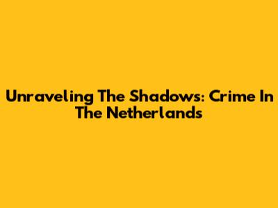 Unraveling The Shadows: Crime In The Netherlands