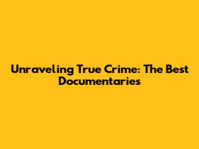 Unraveling True Crime: The Best Documentaries