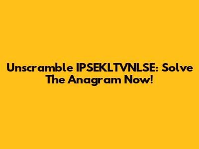 Unscramble IPSEKLTVNLSE: Solve The Anagram Now!