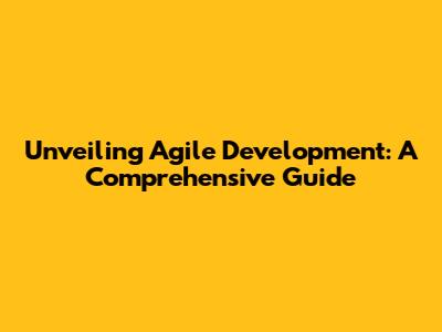 Unveiling Agile Development: A Comprehensive Guide