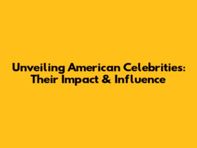 Unveiling American Celebrities: Their Impact & Influence
