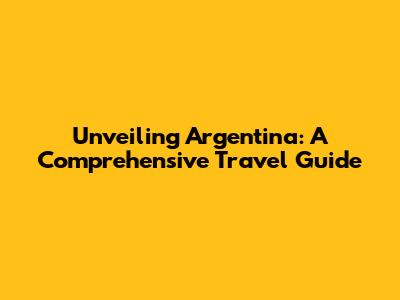 Unveiling Argentina: A Comprehensive Travel Guide
