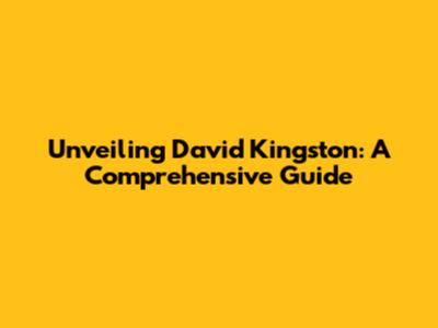 Unveiling David Kingston: A Comprehensive Guide