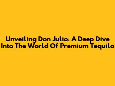 Unveiling Don Julio: A Deep Dive Into The World Of Premium Tequila