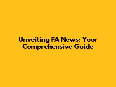 Unveiling FA News: Your Comprehensive Guide