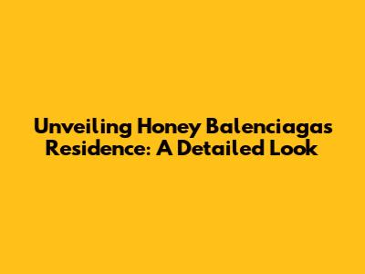 Unveiling Honey Balenciaga's Residence: A Detailed Look