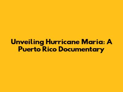 Unveiling Hurricane Maria: A Puerto Rico Documentary