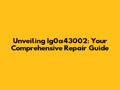 Unveiling Ig0a43002: Your Comprehensive Repair Guide