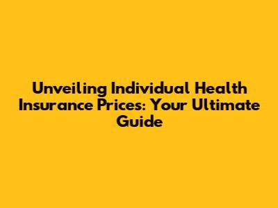 Unveiling Individual Health Insurance Prices: Your Ultimate Guide