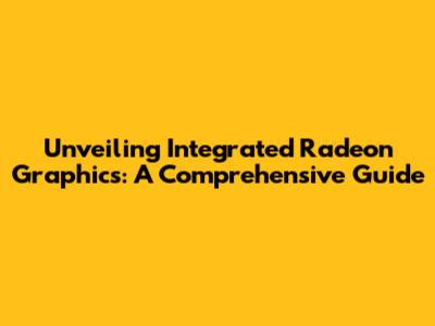Unveiling Integrated Radeon Graphics: A Comprehensive Guide