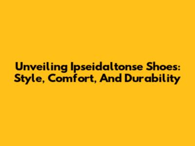 Unveiling Ipseidaltonse Shoes: Style, Comfort, And Durability