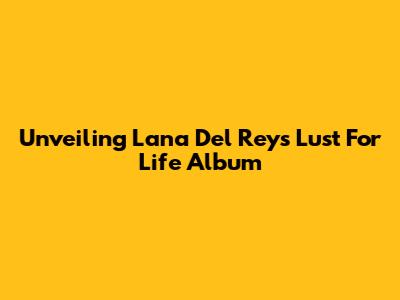 Unveiling Lana Del Rey's 'Lust For Life' Album