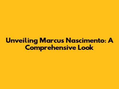 Unveiling Marcus Nascimento: A Comprehensive Look