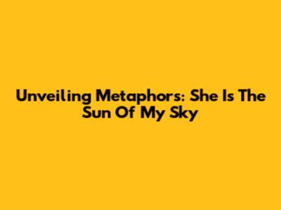 Unveiling Metaphors: 'She Is The Sun Of My Sky'