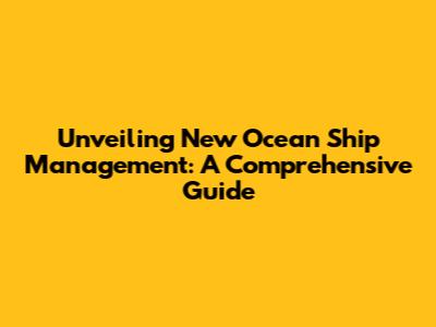 Unveiling New Ocean Ship Management: A Comprehensive Guide